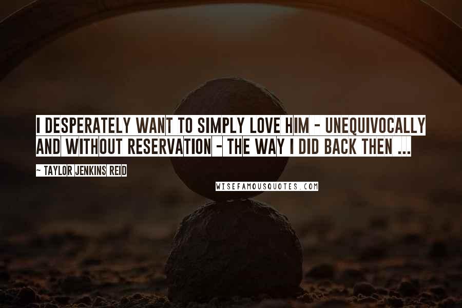 Taylor Jenkins Reid Quotes: I desperately want to simply love him - unequivocally and without reservation - the way I did back then ...