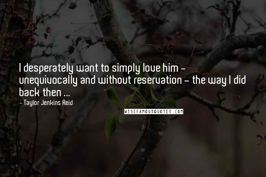 Taylor Jenkins Reid Quotes: I desperately want to simply love him - unequivocally and without reservation - the way I did back then ...