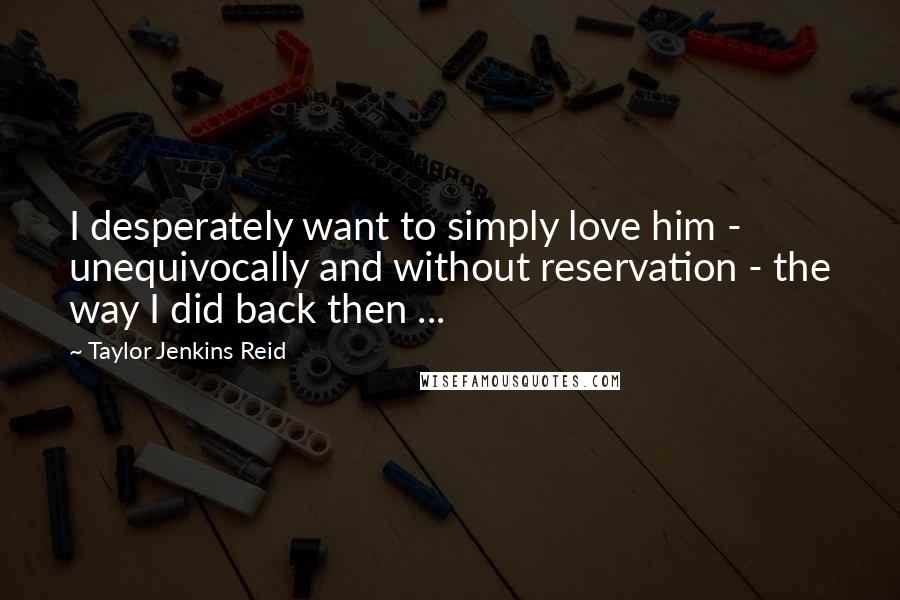 Taylor Jenkins Reid Quotes: I desperately want to simply love him - unequivocally and without reservation - the way I did back then ...