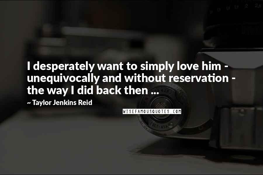 Taylor Jenkins Reid Quotes: I desperately want to simply love him - unequivocally and without reservation - the way I did back then ...