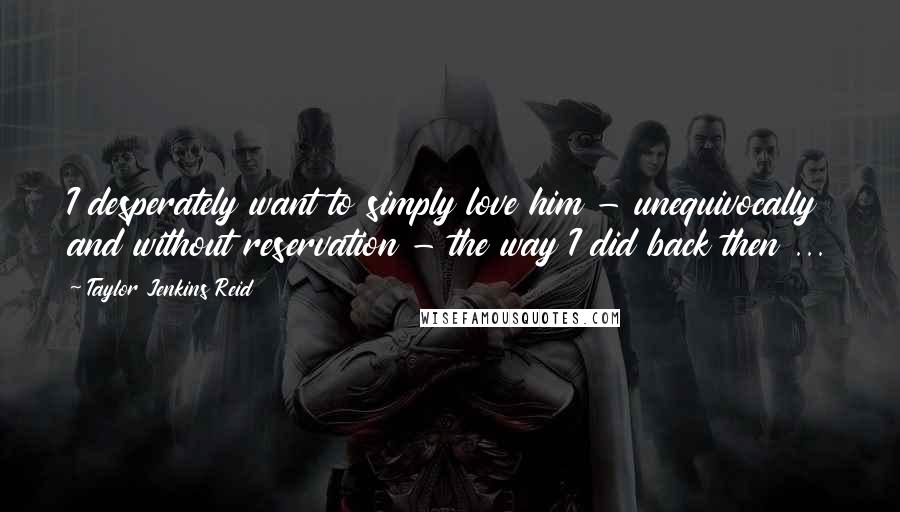 Taylor Jenkins Reid Quotes: I desperately want to simply love him - unequivocally and without reservation - the way I did back then ...