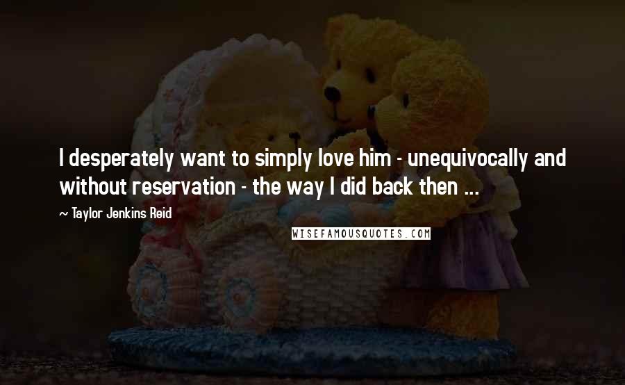 Taylor Jenkins Reid Quotes: I desperately want to simply love him - unequivocally and without reservation - the way I did back then ...