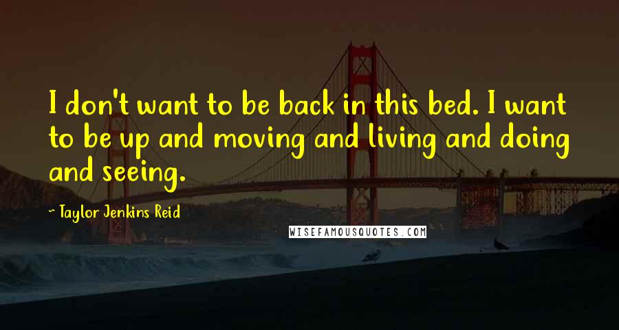 Taylor Jenkins Reid Quotes: I don't want to be back in this bed. I want to be up and moving and living and doing and seeing.