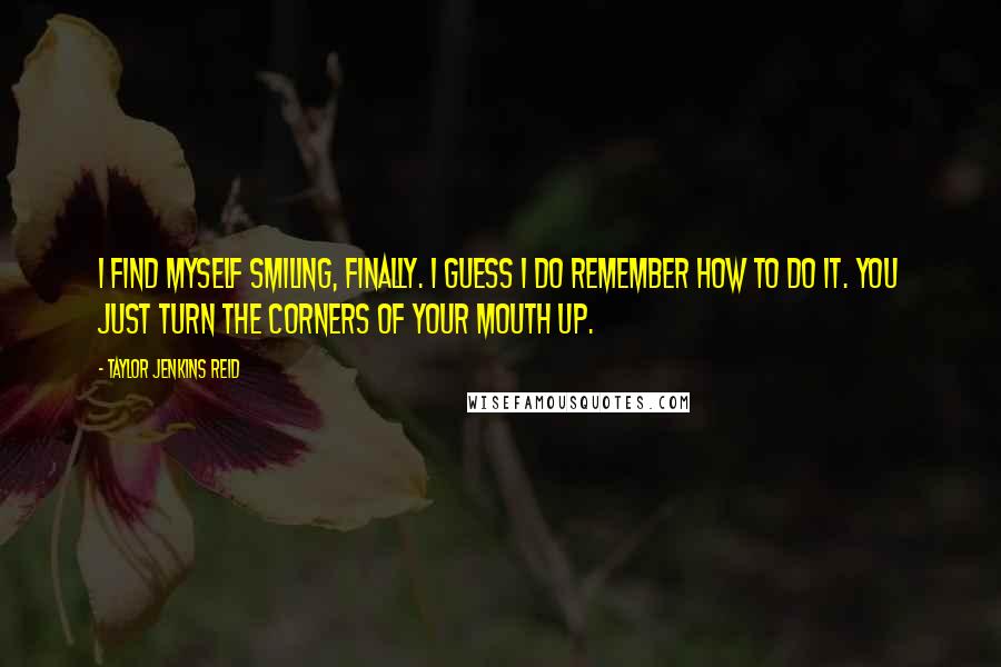 Taylor Jenkins Reid Quotes: I find myself smiling, finally. I guess I do remember how to do it. You just turn the corners of your mouth up.