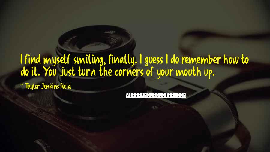 Taylor Jenkins Reid Quotes: I find myself smiling, finally. I guess I do remember how to do it. You just turn the corners of your mouth up.