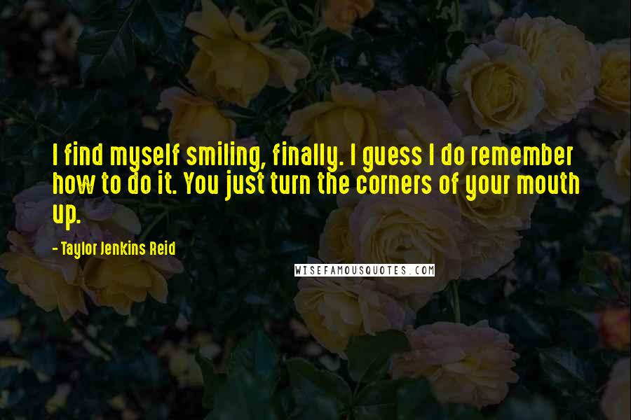 Taylor Jenkins Reid Quotes: I find myself smiling, finally. I guess I do remember how to do it. You just turn the corners of your mouth up.