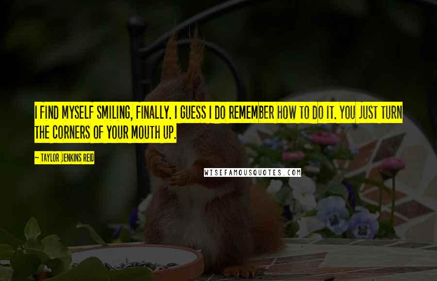 Taylor Jenkins Reid Quotes: I find myself smiling, finally. I guess I do remember how to do it. You just turn the corners of your mouth up.