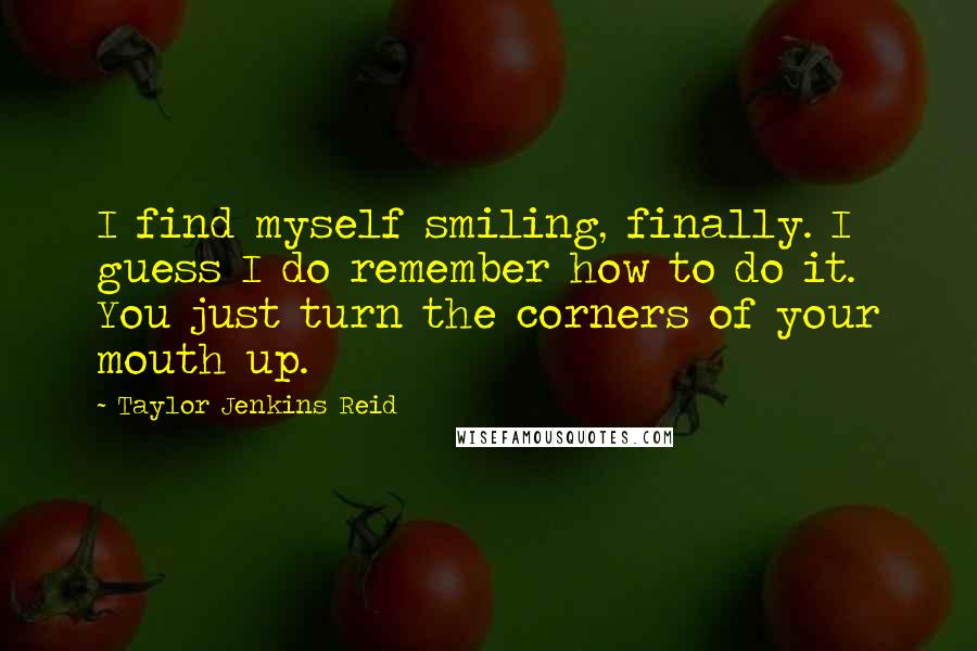 Taylor Jenkins Reid Quotes: I find myself smiling, finally. I guess I do remember how to do it. You just turn the corners of your mouth up.