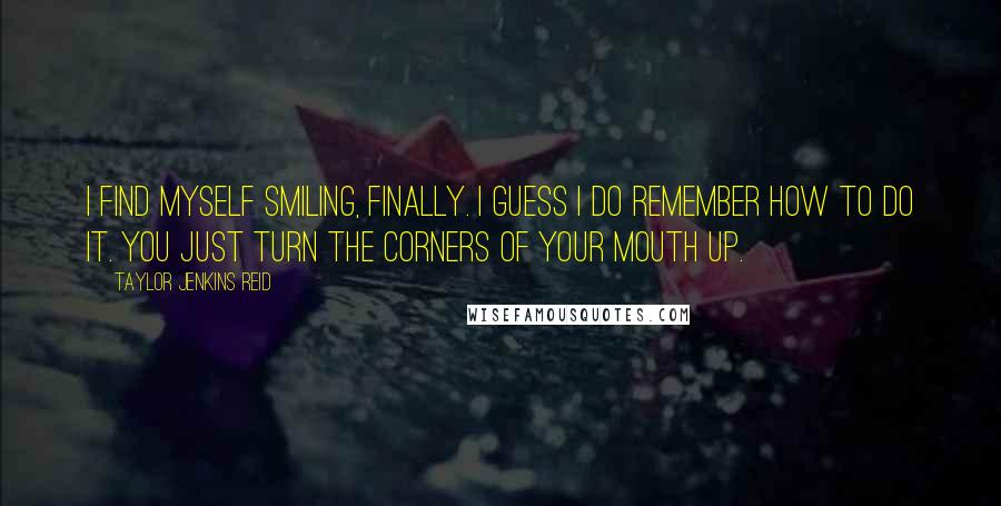 Taylor Jenkins Reid Quotes: I find myself smiling, finally. I guess I do remember how to do it. You just turn the corners of your mouth up.