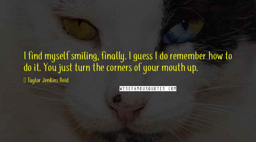 Taylor Jenkins Reid Quotes: I find myself smiling, finally. I guess I do remember how to do it. You just turn the corners of your mouth up.