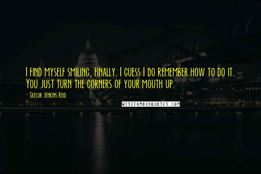 Taylor Jenkins Reid Quotes: I find myself smiling, finally. I guess I do remember how to do it. You just turn the corners of your mouth up.