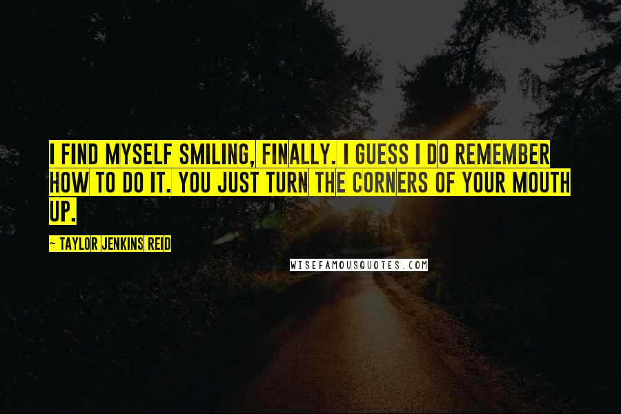 Taylor Jenkins Reid Quotes: I find myself smiling, finally. I guess I do remember how to do it. You just turn the corners of your mouth up.