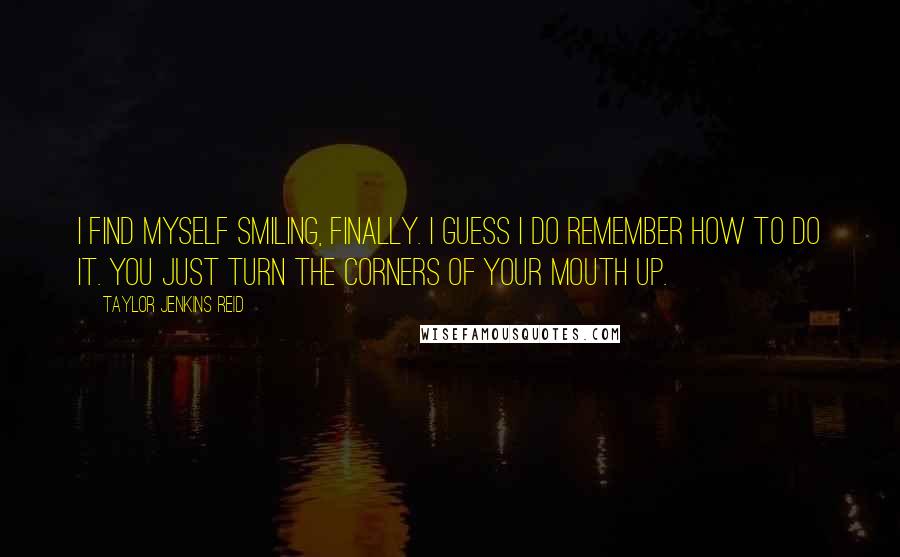 Taylor Jenkins Reid Quotes: I find myself smiling, finally. I guess I do remember how to do it. You just turn the corners of your mouth up.