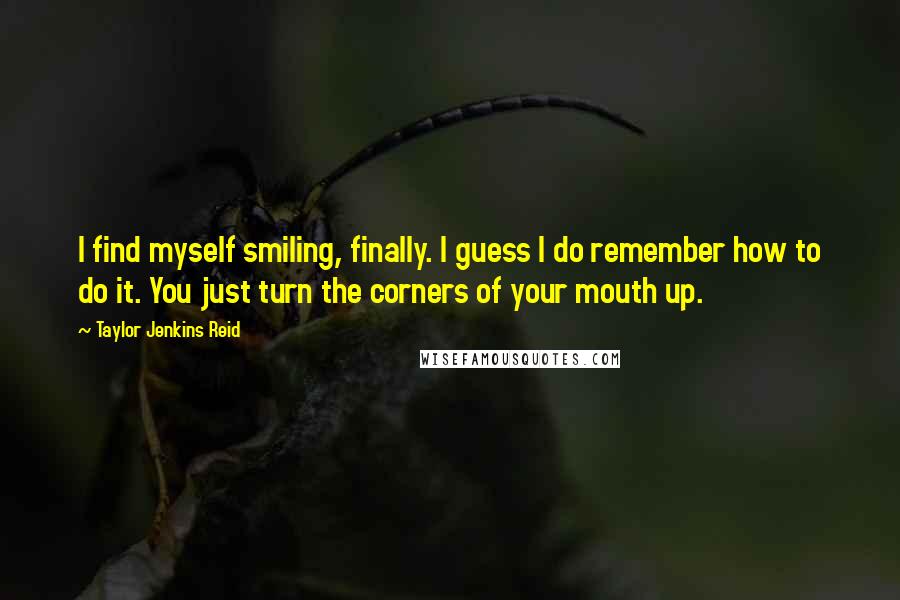 Taylor Jenkins Reid Quotes: I find myself smiling, finally. I guess I do remember how to do it. You just turn the corners of your mouth up.