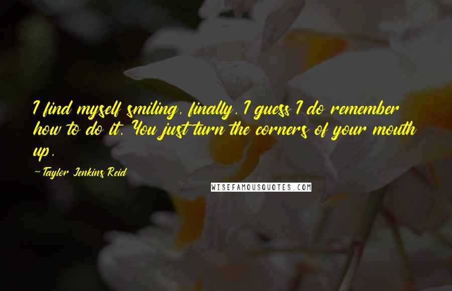 Taylor Jenkins Reid Quotes: I find myself smiling, finally. I guess I do remember how to do it. You just turn the corners of your mouth up.