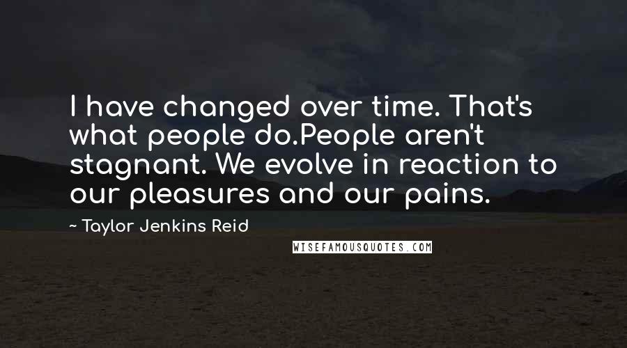 Taylor Jenkins Reid Quotes: I have changed over time. That's what people do.People aren't stagnant. We evolve in reaction to our pleasures and our pains.