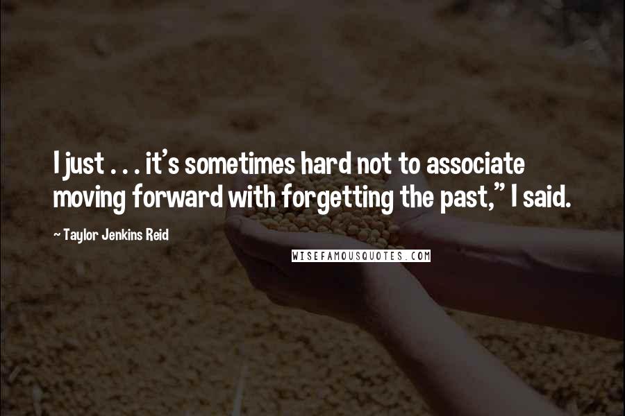 Taylor Jenkins Reid Quotes: I just . . . it's sometimes hard not to associate moving forward with forgetting the past," I said.