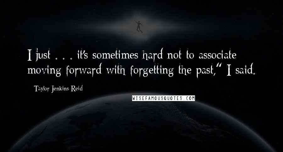 Taylor Jenkins Reid Quotes: I just . . . it's sometimes hard not to associate moving forward with forgetting the past," I said.