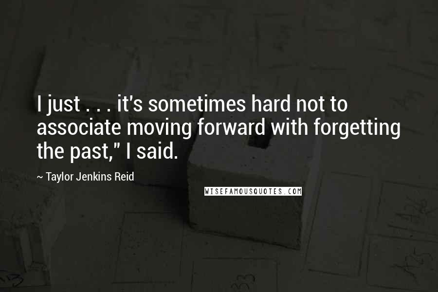 Taylor Jenkins Reid Quotes: I just . . . it's sometimes hard not to associate moving forward with forgetting the past," I said.