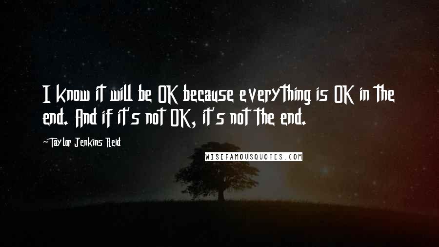 Taylor Jenkins Reid Quotes: I know it will be OK because everything is OK in the end. And if it's not OK, it's not the end.