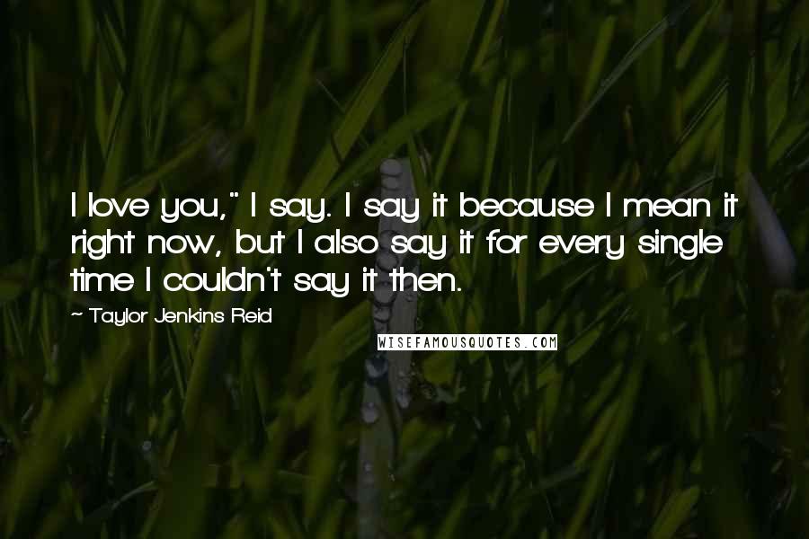 Taylor Jenkins Reid Quotes: I love you," I say. I say it because I mean it right now, but I also say it for every single time I couldn't say it then.