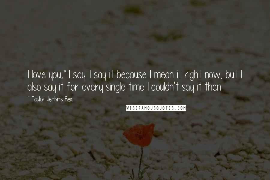 Taylor Jenkins Reid Quotes: I love you," I say. I say it because I mean it right now, but I also say it for every single time I couldn't say it then.