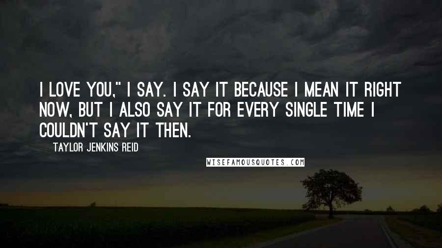 Taylor Jenkins Reid Quotes: I love you," I say. I say it because I mean it right now, but I also say it for every single time I couldn't say it then.