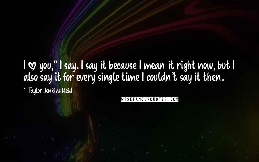 Taylor Jenkins Reid Quotes: I love you," I say. I say it because I mean it right now, but I also say it for every single time I couldn't say it then.