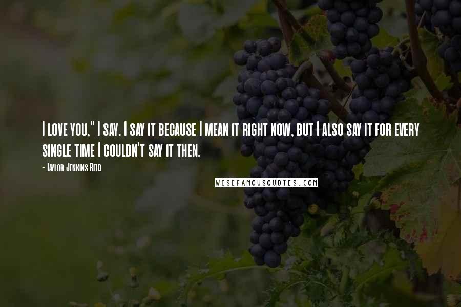 Taylor Jenkins Reid Quotes: I love you," I say. I say it because I mean it right now, but I also say it for every single time I couldn't say it then.