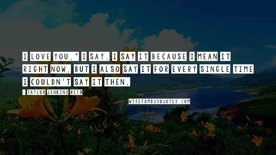 Taylor Jenkins Reid Quotes: I love you," I say. I say it because I mean it right now, but I also say it for every single time I couldn't say it then.