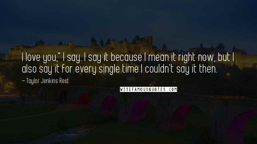 Taylor Jenkins Reid Quotes: I love you," I say. I say it because I mean it right now, but I also say it for every single time I couldn't say it then.
