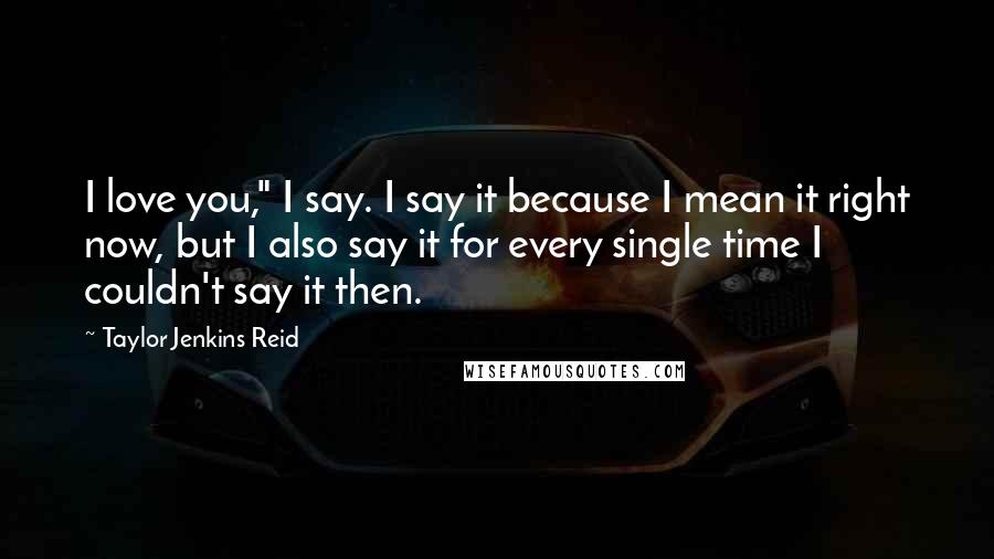 Taylor Jenkins Reid Quotes: I love you," I say. I say it because I mean it right now, but I also say it for every single time I couldn't say it then.