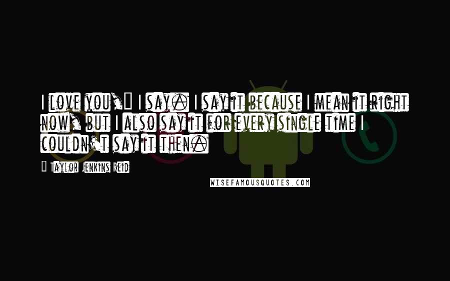 Taylor Jenkins Reid Quotes: I love you," I say. I say it because I mean it right now, but I also say it for every single time I couldn't say it then.