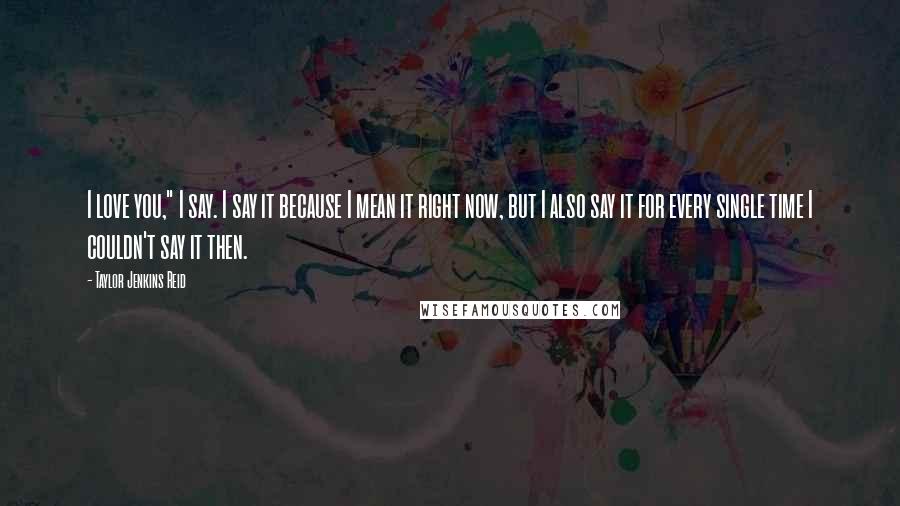 Taylor Jenkins Reid Quotes: I love you," I say. I say it because I mean it right now, but I also say it for every single time I couldn't say it then.
