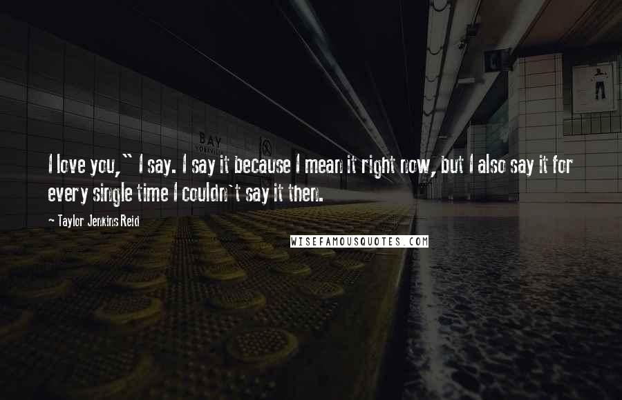 Taylor Jenkins Reid Quotes: I love you," I say. I say it because I mean it right now, but I also say it for every single time I couldn't say it then.