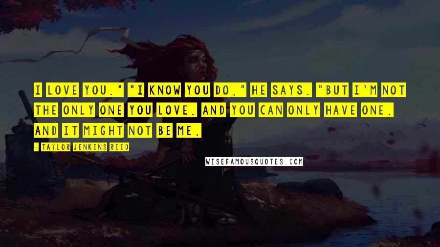 Taylor Jenkins Reid Quotes: I love you." "I know you do," he says. "But I'm not the only one you love. And you can only have one. And it might not be me.