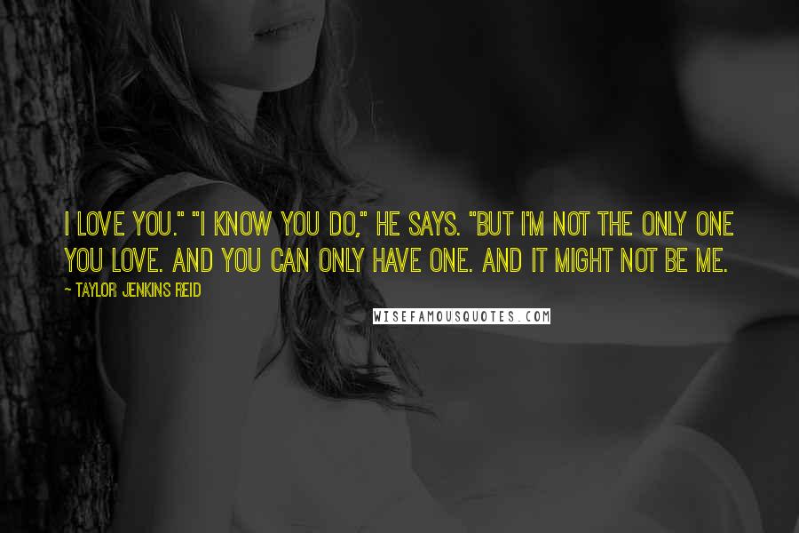 Taylor Jenkins Reid Quotes: I love you." "I know you do," he says. "But I'm not the only one you love. And you can only have one. And it might not be me.