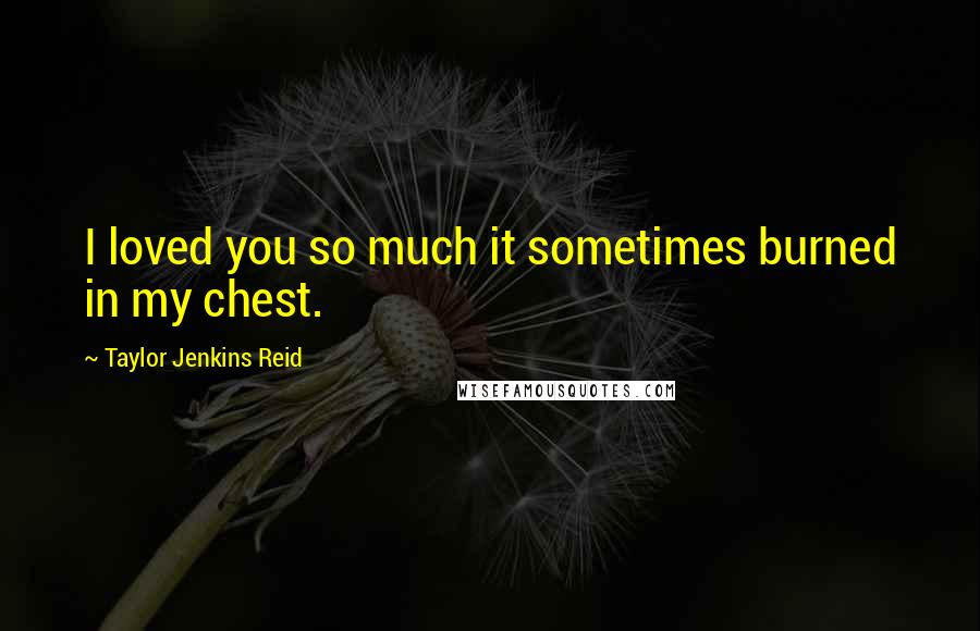 Taylor Jenkins Reid Quotes: I loved you so much it sometimes burned in my chest.