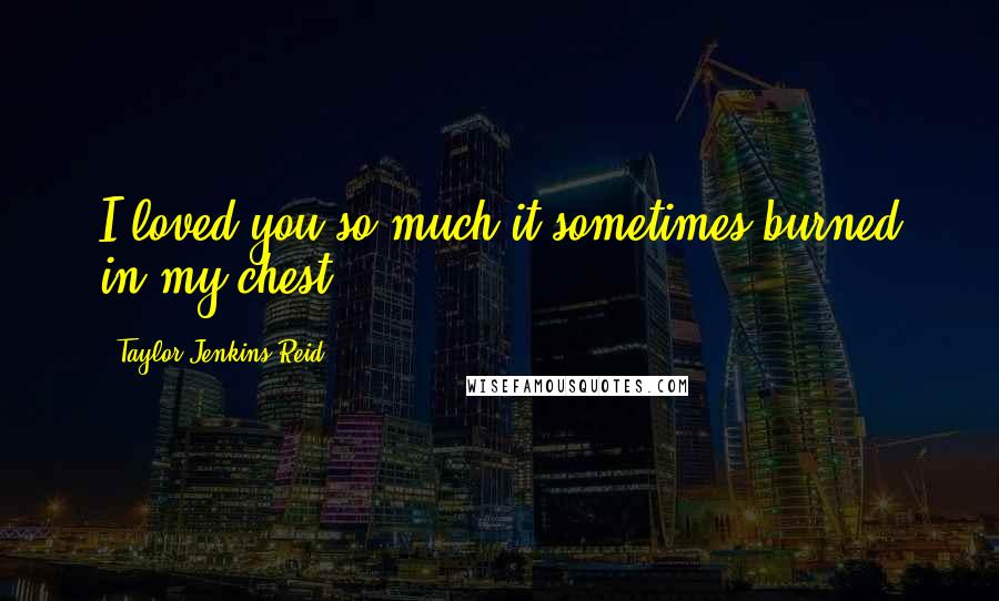Taylor Jenkins Reid Quotes: I loved you so much it sometimes burned in my chest.