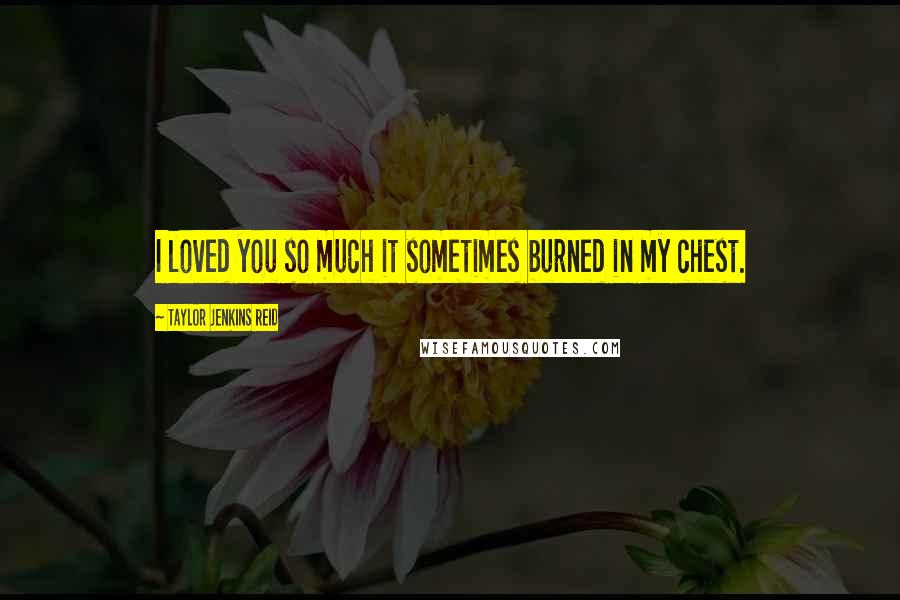 Taylor Jenkins Reid Quotes: I loved you so much it sometimes burned in my chest.