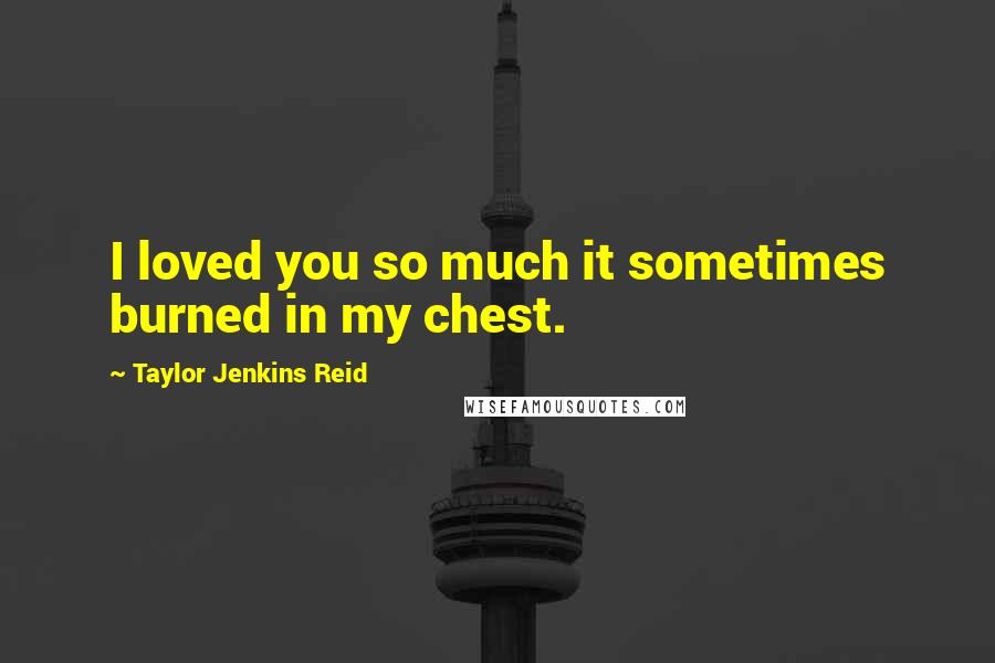 Taylor Jenkins Reid Quotes: I loved you so much it sometimes burned in my chest.