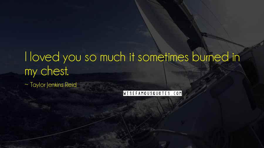 Taylor Jenkins Reid Quotes: I loved you so much it sometimes burned in my chest.