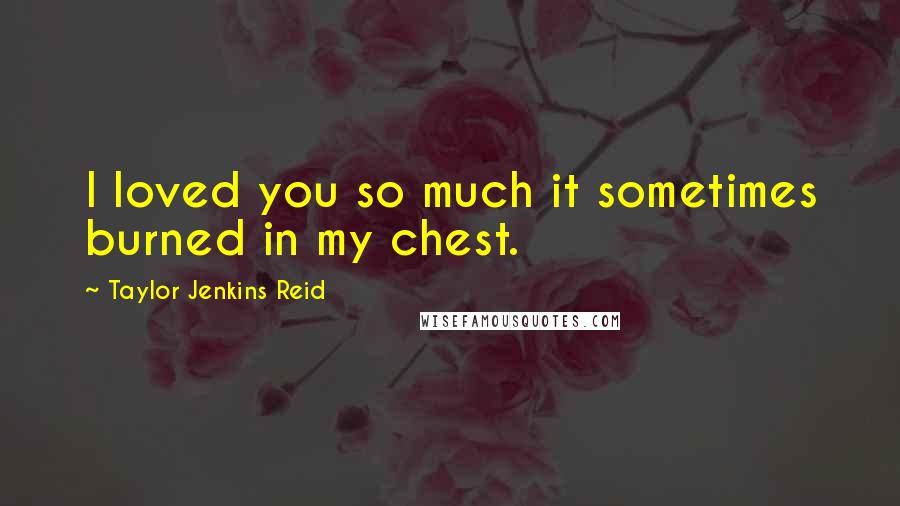 Taylor Jenkins Reid Quotes: I loved you so much it sometimes burned in my chest.
