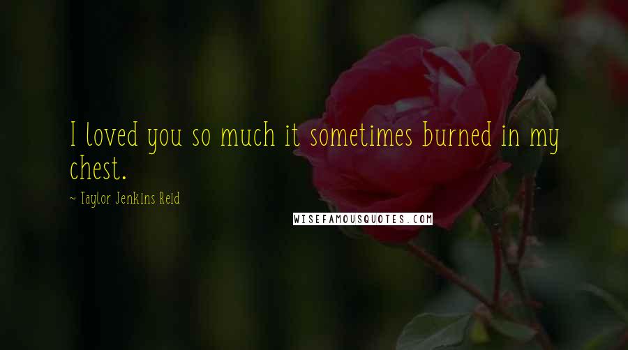 Taylor Jenkins Reid Quotes: I loved you so much it sometimes burned in my chest.