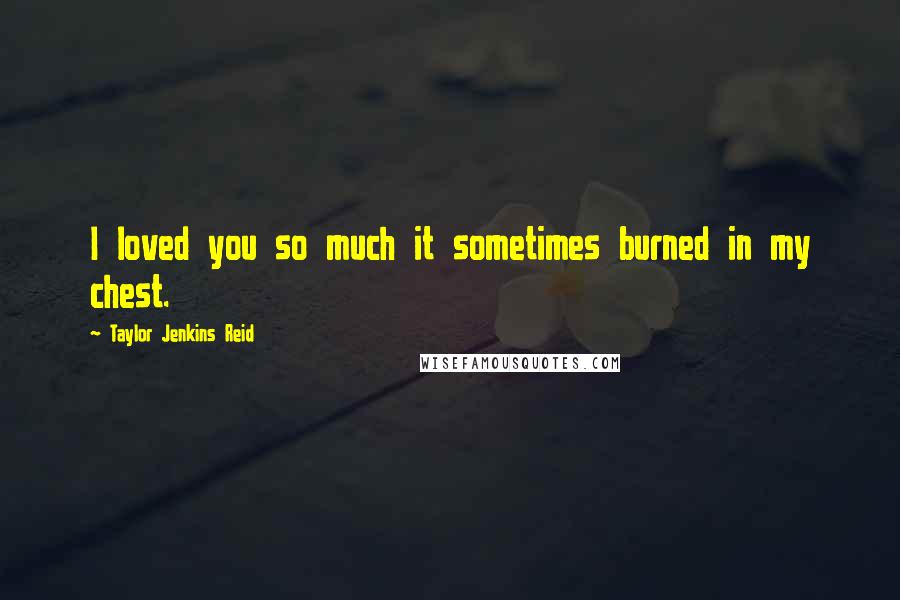 Taylor Jenkins Reid Quotes: I loved you so much it sometimes burned in my chest.