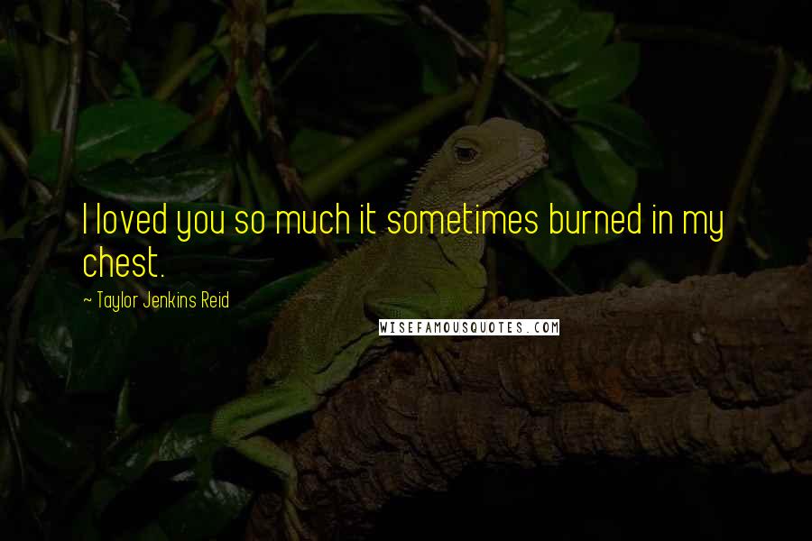 Taylor Jenkins Reid Quotes: I loved you so much it sometimes burned in my chest.