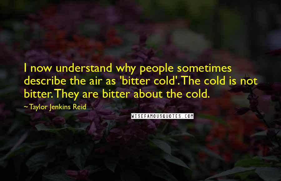 Taylor Jenkins Reid Quotes: I now understand why people sometimes describe the air as 'bitter cold'. The cold is not bitter. They are bitter about the cold.