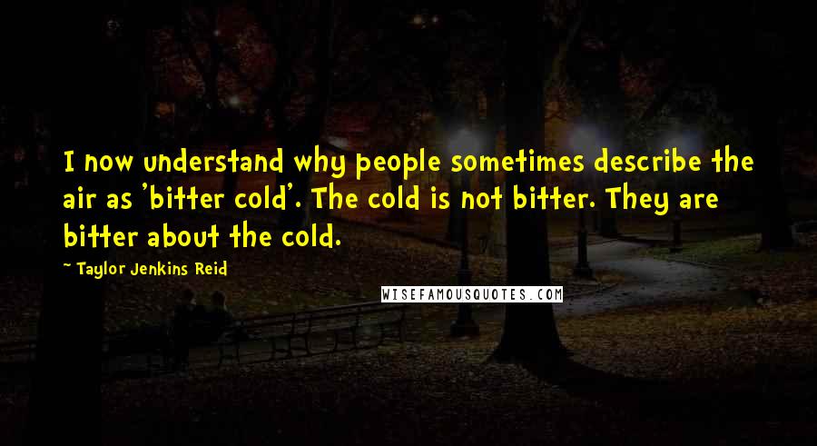 Taylor Jenkins Reid Quotes: I now understand why people sometimes describe the air as 'bitter cold'. The cold is not bitter. They are bitter about the cold.