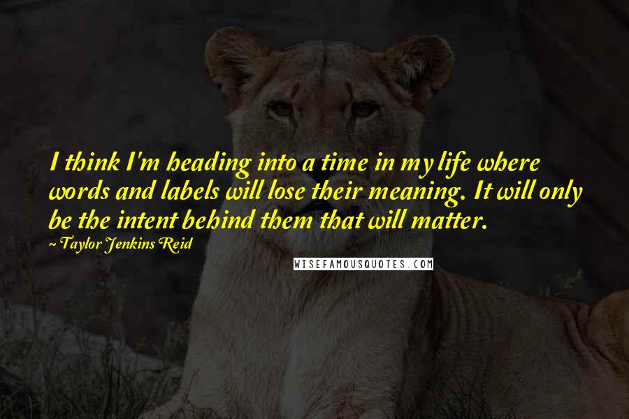 Taylor Jenkins Reid Quotes: I think I'm heading into a time in my life where words and labels will lose their meaning. It will only be the intent behind them that will matter.