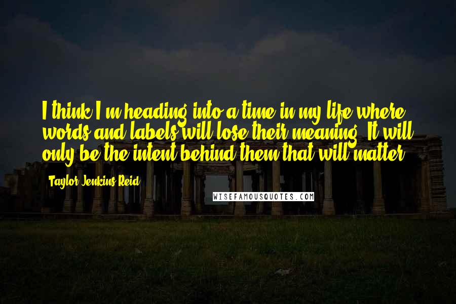 Taylor Jenkins Reid Quotes: I think I'm heading into a time in my life where words and labels will lose their meaning. It will only be the intent behind them that will matter.